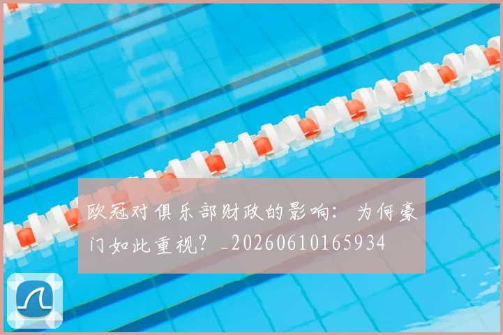 欧冠对俱乐部财政的影响:为何豪门如此重视?_20260610165934