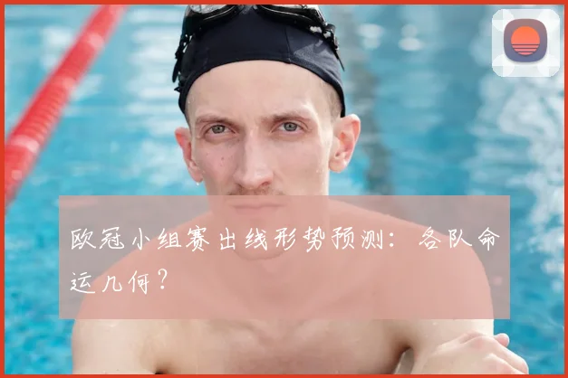 欧冠小组赛出线形势预测：各队命运几何？