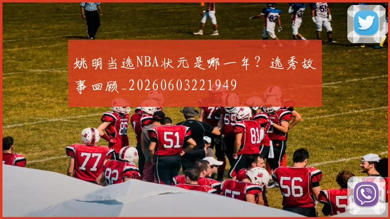 姚明当选NBA状元是哪一年？选秀故事回顾_20260603221949