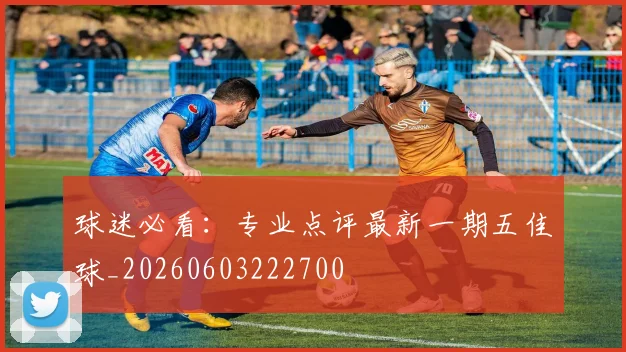 球迷必看：专业点评最新一期五佳球_20260603222700