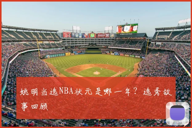 姚明当选NBA状元是哪一年?选秀故事回顾