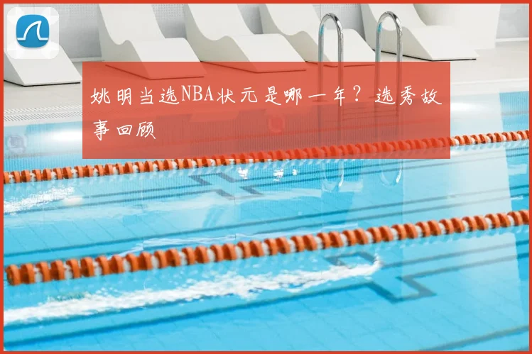 姚明当选NBA状元是哪一年？选秀故事回顾