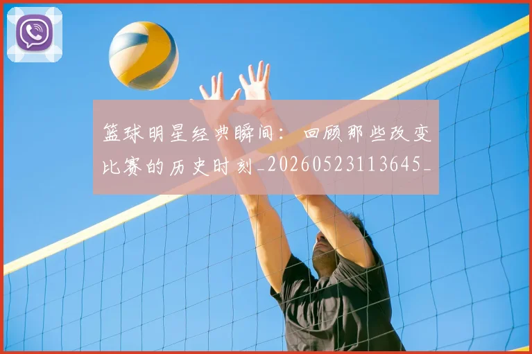 篮球明星经典瞬间:回顾那些改变比赛的历史时刻_20260523113645_20260610170359