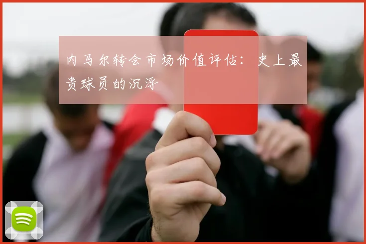 内马尔转会市场价值评估：史上最贵球员的沉浮