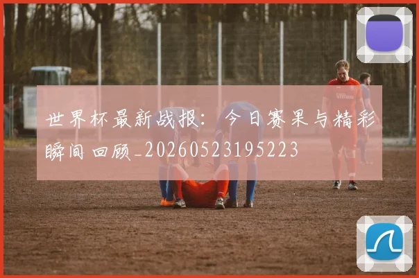 世界杯最新战报：今日赛果与精彩瞬间回顾_20260523195223
