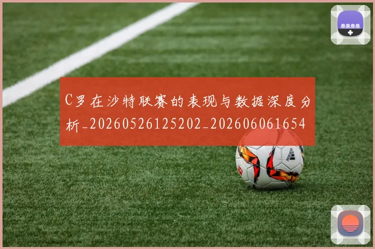 C罗在沙特联赛的表现与数据深度分析_20260526125202_20260606165413