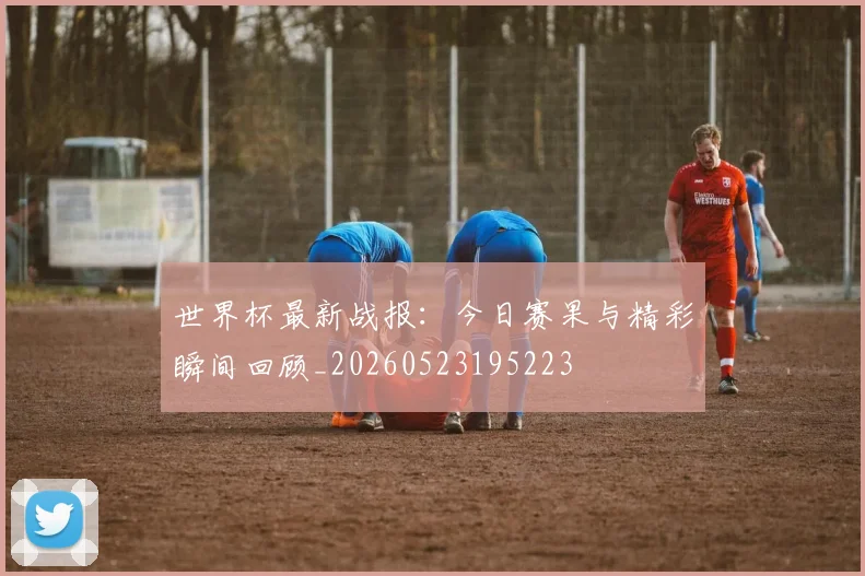 世界杯最新战报:今日赛果与精彩瞬间回顾_20260523195223