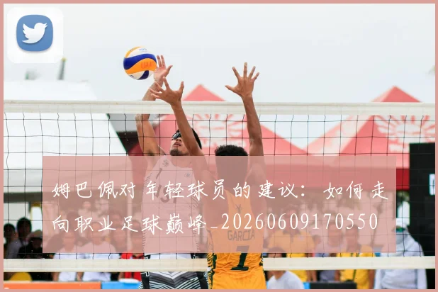 姆巴佩对年轻球员的建议：如何走向职业足球巅峰_20260609170550