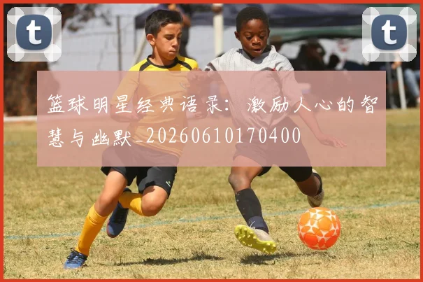 篮球明星经典语录:激励人心的智慧与幽默_20260610170400