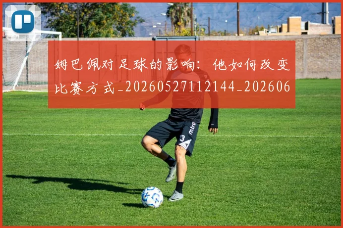 姆巴佩对足球的影响：他如何改变比赛方式_20260527112144_20260609170619