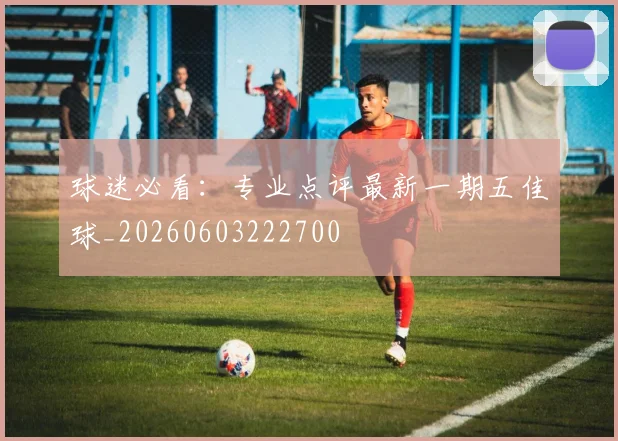 球迷必看:专业点评最新一期五佳球_20260603222700