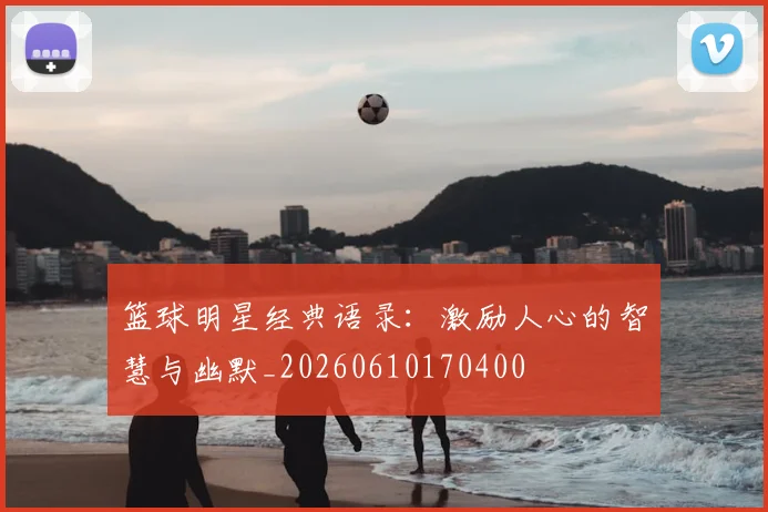 篮球明星经典语录:激励人心的智慧与幽默_20260610170400