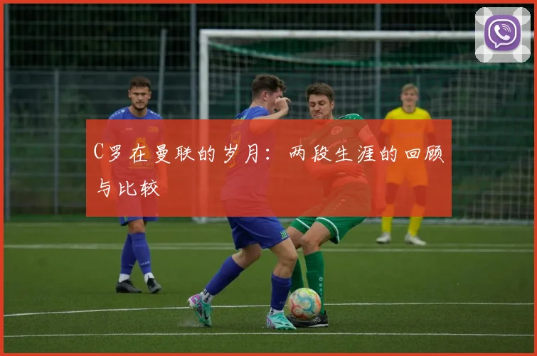 C罗在曼联的岁月:两段生涯的回顾与比较